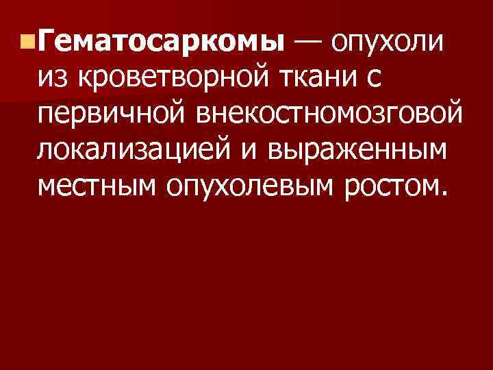 n. Гематосаркомы — опухоли из кроветворной ткани с первичной внекостномозговой локализацией и выраженным местным