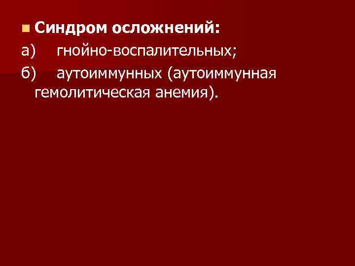 n Синдром осложнений: а) гнойно воспалительных; б) аутоиммунных (аутоиммунная гемолитическая анемия). 