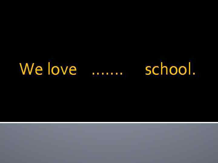 We love ……. school. 