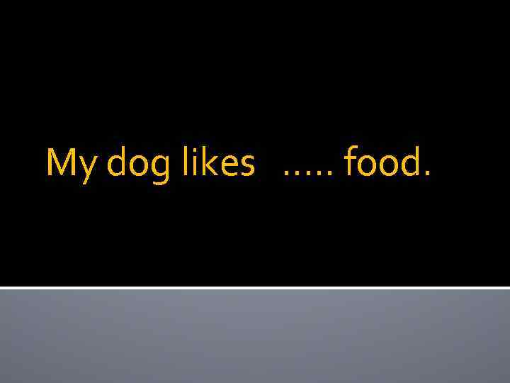 My dog likes …. . food. 