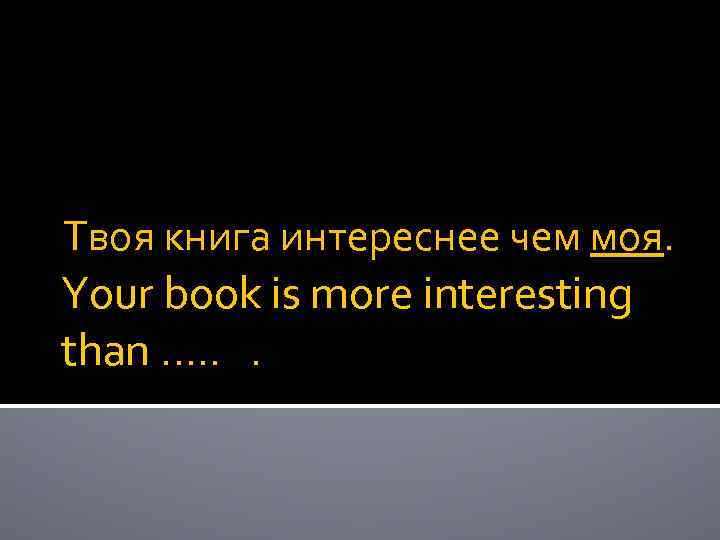 Твоя книга интереснее чем моя. Your book is more interesting than …. . .