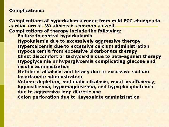 Complications: Complications of hyperkalemia range from mild ECG changes to cardiac arrest. Weakness is