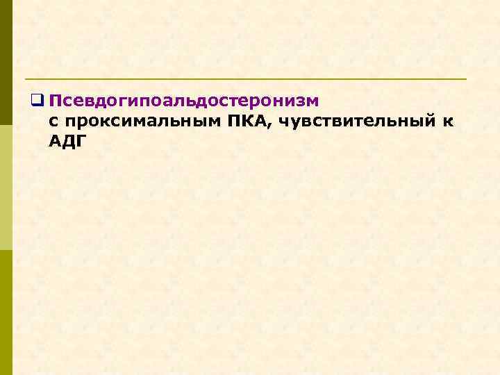 q Псевдогипоальдостеронизм с проксимальным ПКА, чувствительный к АДГ 