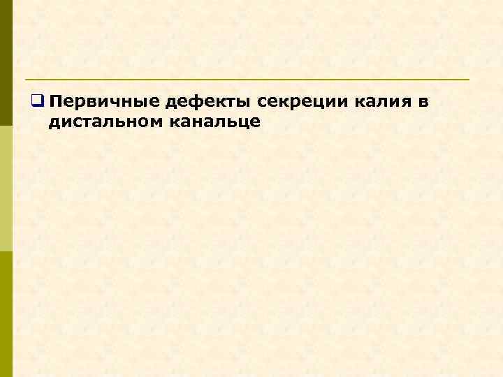 q Первичные дефекты секреции калия в дистальном канальце 