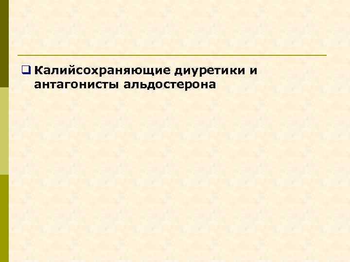 q Калийсохраняющие диуретики и антагонисты альдостерона 