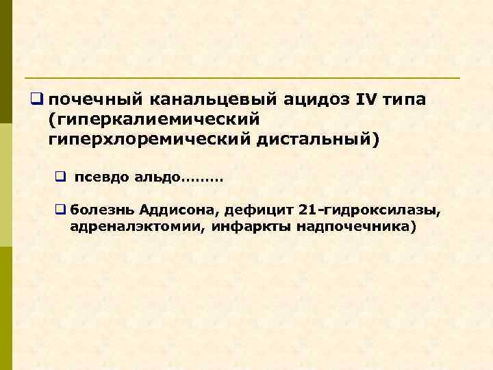 q почечный канальцевый ацидоз IV типа (гиперкалиемический гиперхлоремический дистальный) q псевдо альдо……… q болезнь