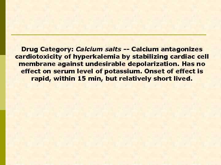 Drug Category: Calcium salts -- Calcium antagonizes cardiotoxicity of hyperkalemia by stabilizing cardiac cell