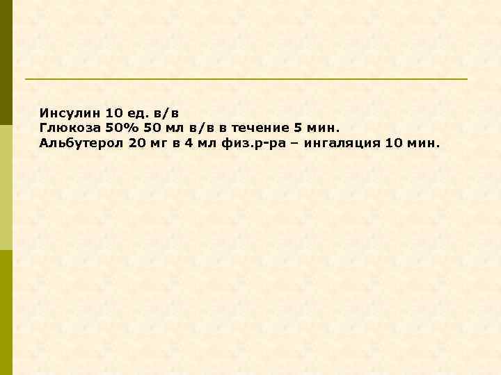 Инсулин 10 ед. в/в Глюкоза 50% 50 мл в/в в течение 5 мин. Альбутерол