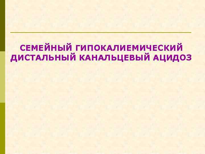 СЕМЕЙНЫЙ ГИПОКАЛИЕМИЧЕСКИЙ ДИСТАЛЬНЫЙ КАНАЛЬЦЕВЫЙ АЦИДОЗ 