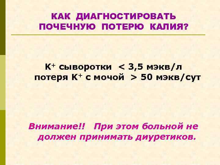 КАК ДИАГНОСТИРОВАТЬ ПОЧЕЧНУЮ ПОТЕРЮ КАЛИЯ? K+ сыворотки < 3, 5 мэкв/л потеря K+ с