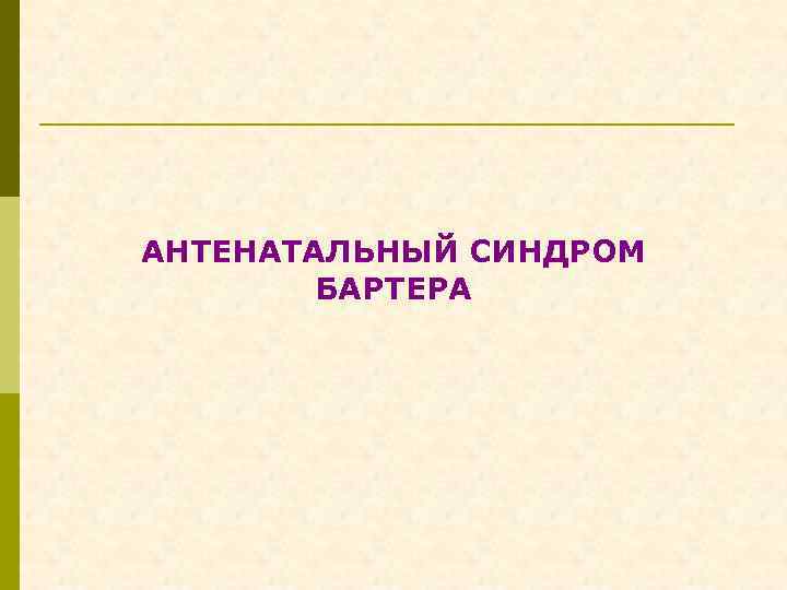 АНТЕНАТАЛЬНЫЙ СИНДРОМ БАРТЕРА 