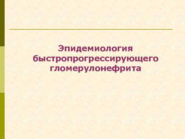 Эпидемиология быстропрогрессирующего гломерулонефрита 