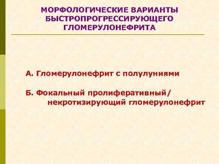 МОРФОЛОГИЧЕСКИЕ ВАРИАНТЫ БЫСТРОПРОГРЕССИРУЮЩЕГО ГЛОМЕРУЛОНЕФРИТА А. Гломерулонефрит с полулуниями Б. Фокальный пролиферативный/ некротизирующий гломерулонефрит 