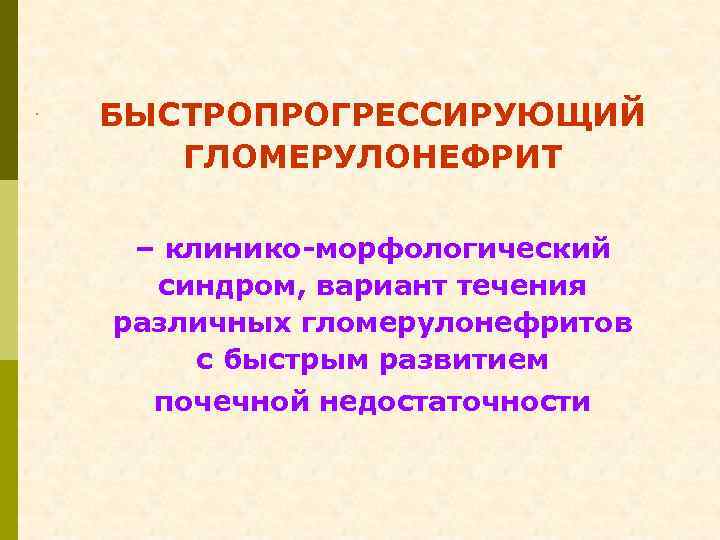 БЫСТРОПРОГРЕССИРУЮЩИЙ ГЛОМЕРУЛОНЕФРИТ – клинико-морфологический синдром, вариант течения различных гломерулонефритов с быстрым развитием почечной недостаточности