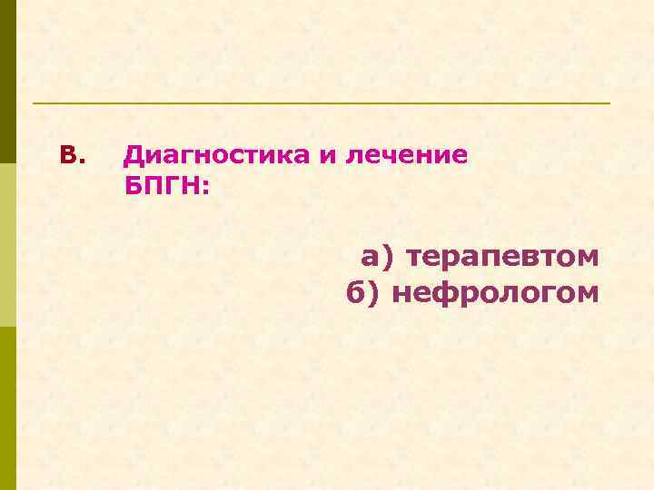 В. Диагностика и лечение БПГН: а) терапевтом б) нефрологом 