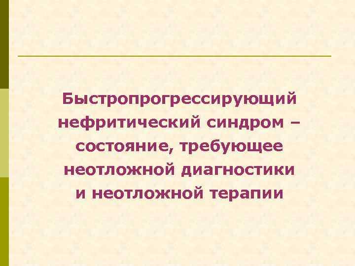 Быстропрогрессирующий нефритический синдром – состояние, требующее неотложной диагностики и неотложной терапии 