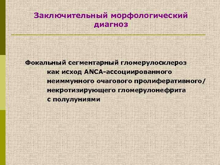 Заключительный морфологический диагноз Фокальный сегментарный гломерулосклероз как исход ANCA-ассоциированного неиммунного очагового пролиферативного/ некротизирующего гломерулонефрита