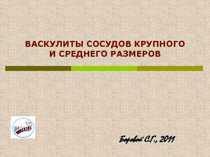 ВАСКУЛИТЫ СОСУДОВ КРУПНОГО И СРЕДНЕГО РАЗМЕРОВ Боровой С. Г. , 2011 