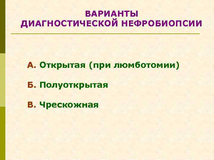 ВАРИАНТЫ ДИАГНОСТИЧЕСКОЙ НЕФРОБИОПСИИ А. Открытая (при люмботомии) Б. Полуоткрытая В. Чрескожная 