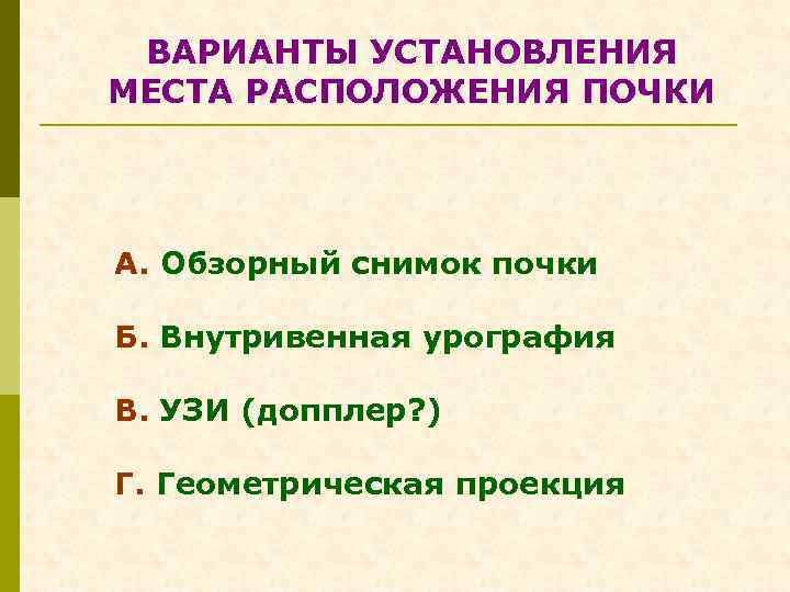 ВАРИАНТЫ УСТАНОВЛЕНИЯ МЕСТА РАСПОЛОЖЕНИЯ ПОЧКИ А. Обзорный снимок почки Б. Внутривенная урография В. УЗИ