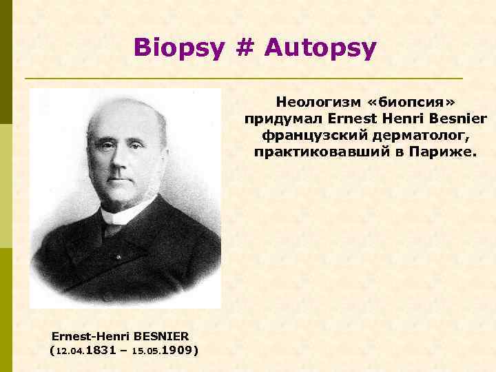 Biopsy # Autopsy Неологизм «биопсия» придумал Ernest Henri Besnier французский дерматолог, практиковавший в Париже.