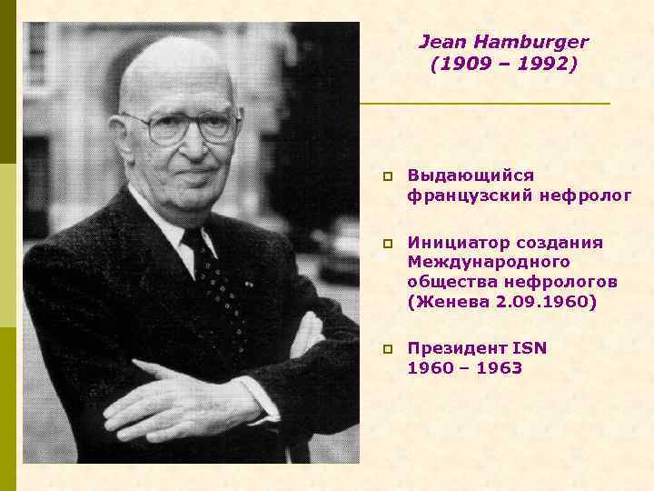 Jean Hamburger (1909 – 1992) p Выдающийся французский нефролог p Инициатор создания Международного общества