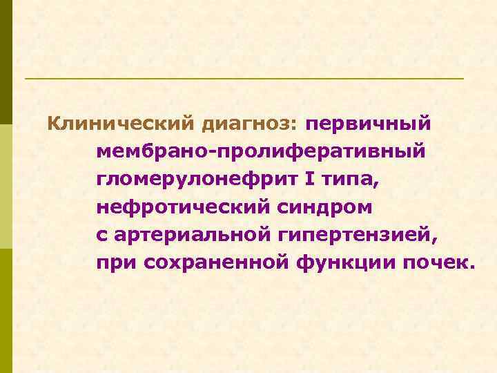 Клинический диагноз: первичный мембрано-пролиферативный гломерулонефрит I типа, нефротический синдром с артериальной гипертензией, при сохраненной