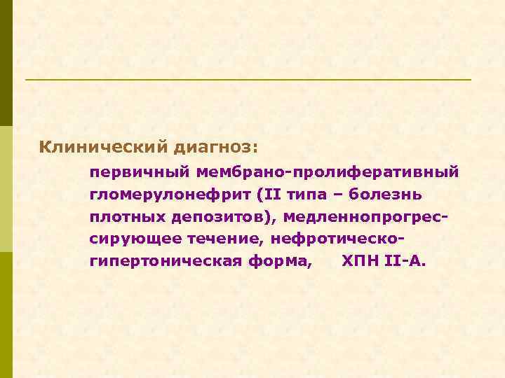 Клинический диагноз: первичный мембрано-пролиферативный гломерулонефрит (II типа – болезнь плотных депозитов), медленнопрогрессирующее течение, нефротическогипертоническая