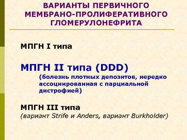 ВАРИАНТЫ ПЕРВИЧНОГО МЕМБРАНО-ПРОЛИФЕРАТИВНОГО ГЛОМЕРУЛОНЕФРИТА МПГН I типа МПГН II типа (DDD) (болезнь плотных депозитов,