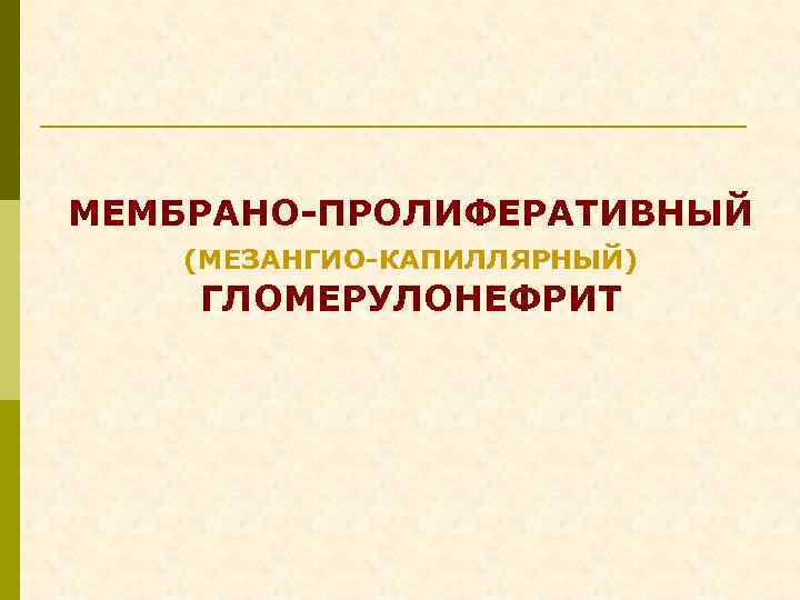 МЕМБРАНО-ПРОЛИФЕРАТИВНЫЙ (МЕЗАНГИО-КАПИЛЛЯРНЫЙ) ГЛОМЕРУЛОНЕФРИТ 