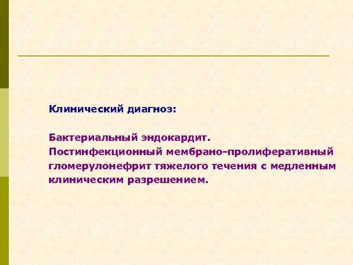 Клинический диагноз: Бактериальный эндокардит. Постинфекционный мембрано-пролиферативный гломерулонефрит тяжелого течения с медленным клиническим разрешением. 