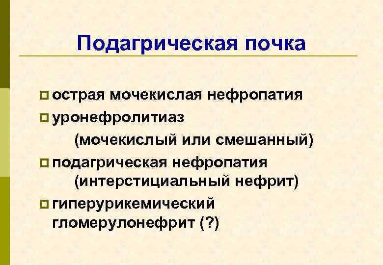 Подагрическая почка p острая мочекислая нефропатия p уронефролитиаз (мочекислый или смешанный) p подагрическая нефропатия