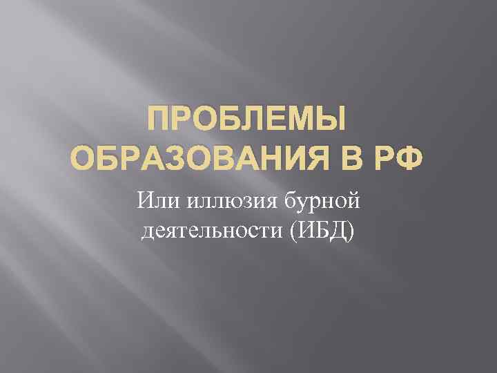 ПРОБЛЕМЫ ОБРАЗОВАНИЯ В РФ Или иллюзия бурной деятельности (ИБД) 