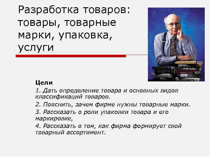 Разработка товаров: товары, товарные марки, упаковка, услуги Цели 1. Дать определение товара и основных