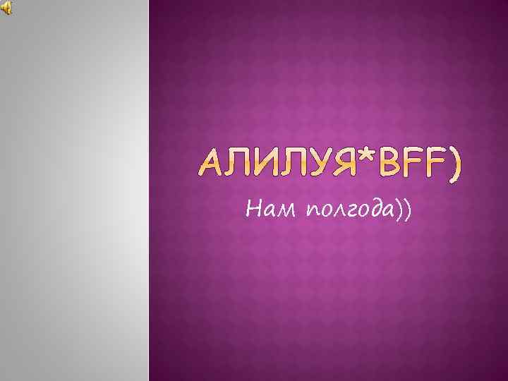 Нам полгода)) 