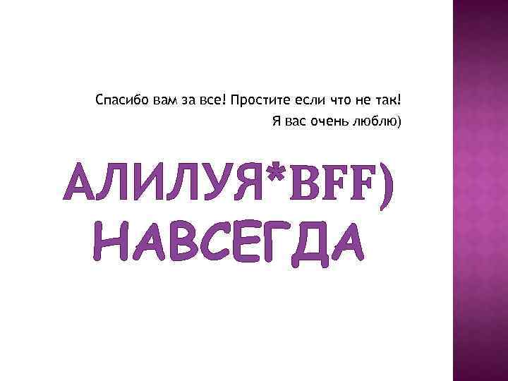 Спасибо вам за все! Простите если что не так! Я вас очень люблю) АЛИЛУЯ*BFF)