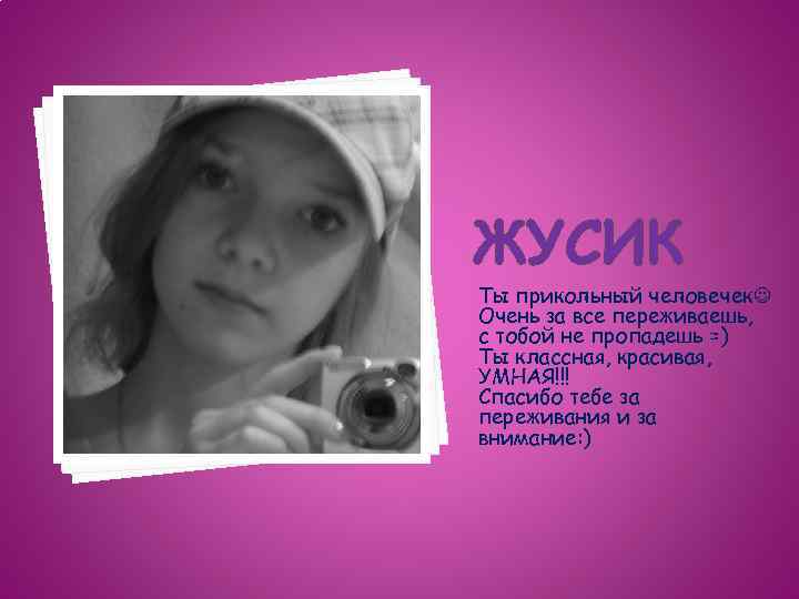 ЖУСИК Ты прикольный человечек Очень за все переживаешь, с тобой не пропадешь =) Ты