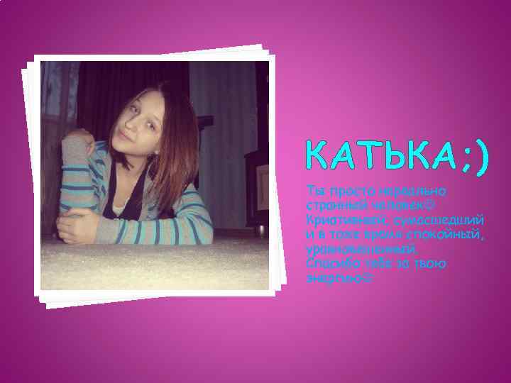 КАТЬКА; ) Ты просто нереально странный человек Криативный, сумасшедший и в тоже время спокойный,
