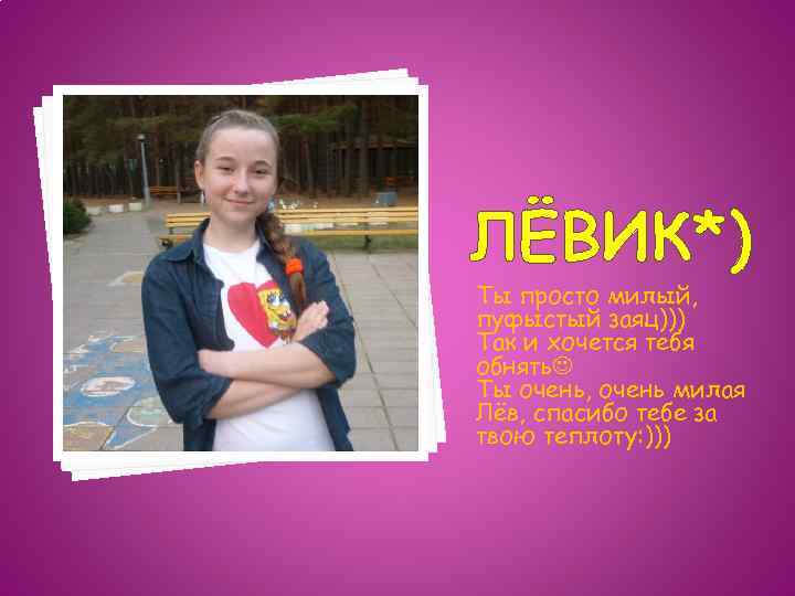 ЛЁВИК*) Ты просто милый, пуфыстый заяц))) Так и хочется тебя обнять Ты очень, очень