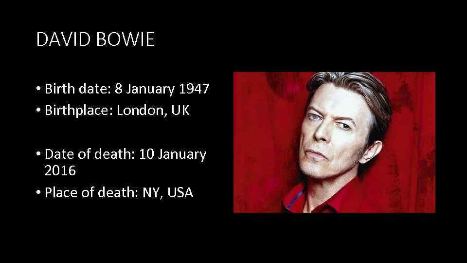 DAVID BOWIE • Birth date: 8 January 1947 • Birthplace: London, UK • Date