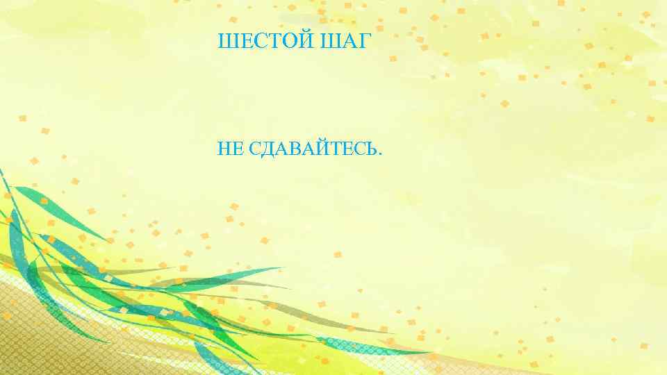 ШЕСТОЙ ШАГ НЕ СДАВАЙТЕСЬ. 