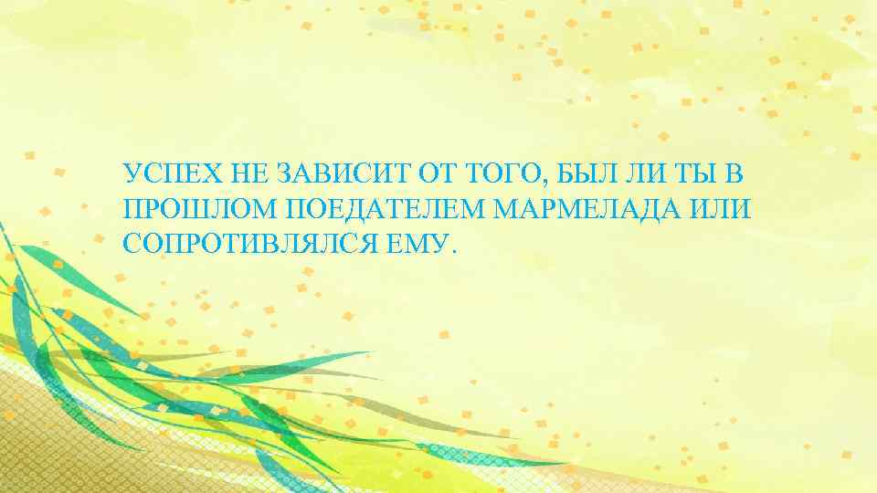 УСПЕХ НЕ ЗАВИСИТ ОТ ТОГО, БЫЛ ЛИ ТЫ В ПРОШЛОМ ПОЕДАТЕЛЕМ МАРМЕЛАДА ИЛИ СОПРОТИВЛЯЛСЯ