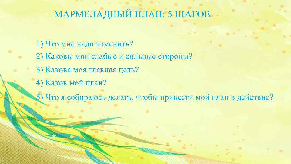 МАРМЕЛАДНЫЙ ПЛАН: 5 ШАГОВ 1) Что мне надо изменить? 2) Каковы мои слабые и