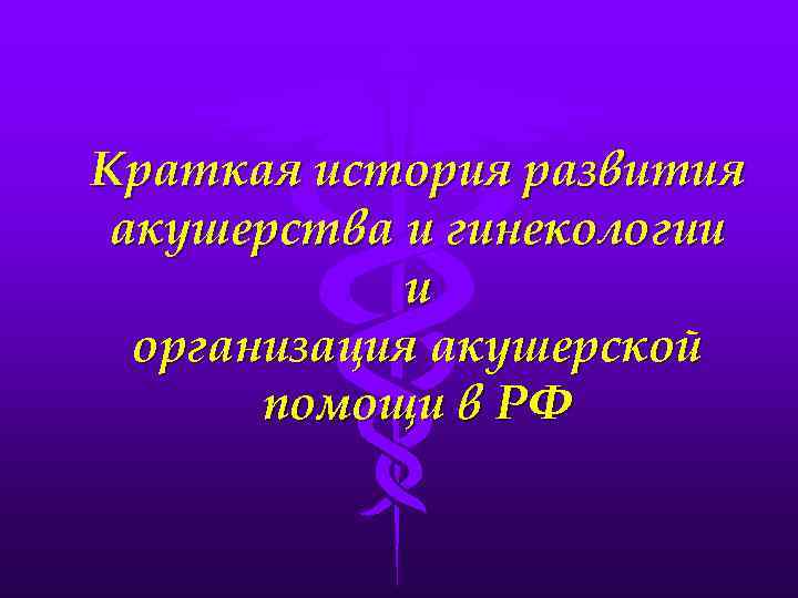 Краткая история развития акушерства и гинекологии и организация акушерской помощи в РФ 