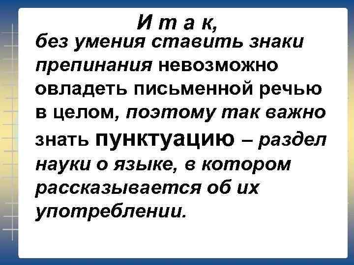 И т а к, без умения ставить знаки препинания невозможно овладеть письменной речью в