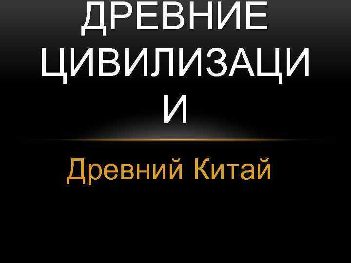 ДРЕВНИЕ ЦИВИЛИЗАЦИ И Древний Китай 