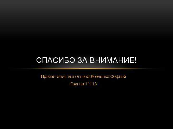 СПАСИБО ЗА ВНИМАНИЕ! Презентация выполнена Вовченко Софьей Группа 11113 
