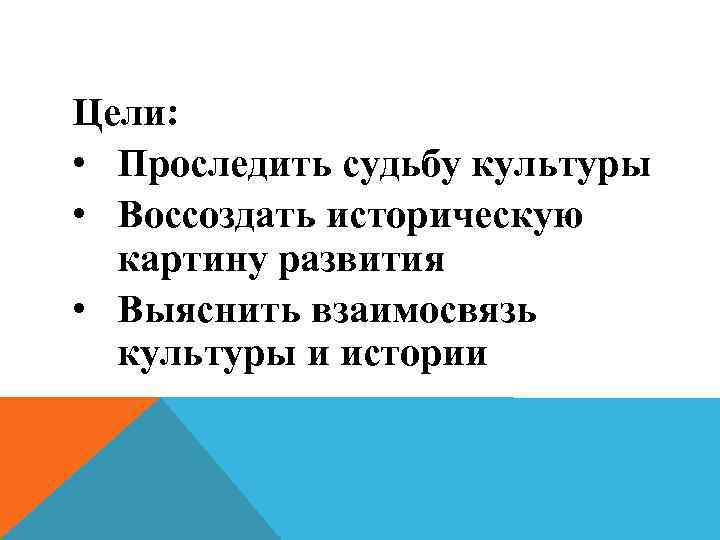 Цели: • Проследить судьбу культуры • Воссоздать историческую картину развития • Выяснить взаимосвязь культуры
