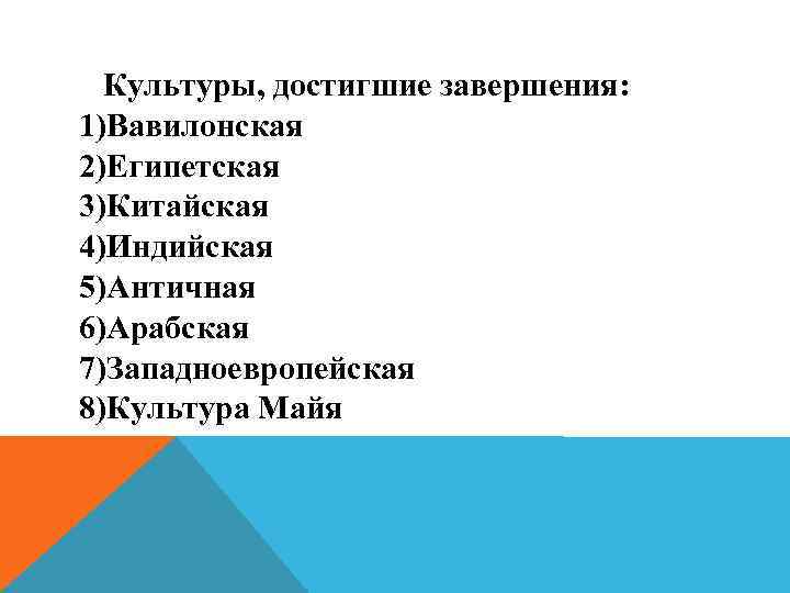Культуры, достигшие завершения: 1)Вавилонская 2)Египетская 3)Китайская 4)Индийская 5)Античная 6)Арабская 7)Западноевропейская 8)Культура Майя 