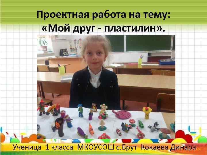 Проектная работа на тему: «Мой друг - пластилин» . Ученица 1 класса МКОУСОШ с.